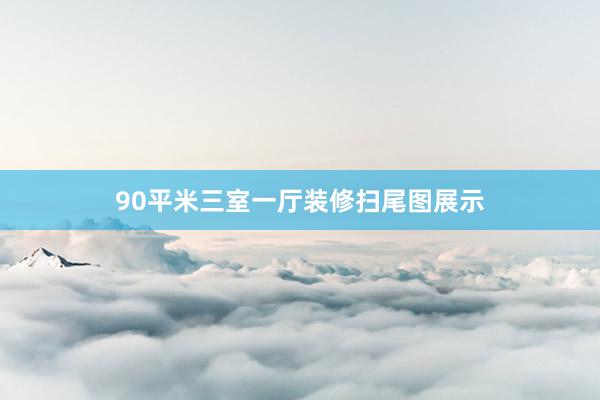 90平米三室一厅装修扫尾图展示