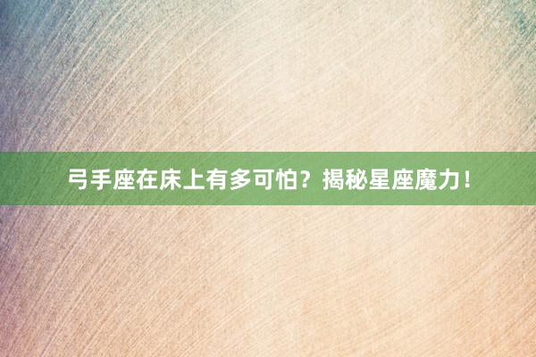 弓手座在床上有多可怕？揭秘星座魔力！