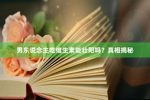 男东说念主吃维生素能壮阳吗？真相揭秘