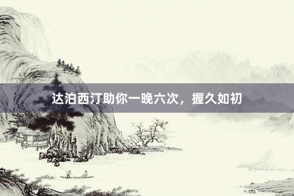 达泊西汀助你一晚六次，握久如初