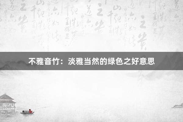 不雅音竹：淡雅当然的绿色之好意思